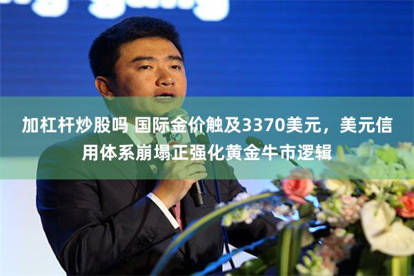 加杠杆炒股吗 国际金价触及3370美元，美元信用体系崩塌正强化黄金牛市逻辑