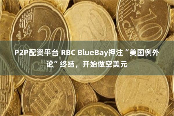 P2P配资平台 RBC BlueBay押注“美国例外论”终结，开始做空美元