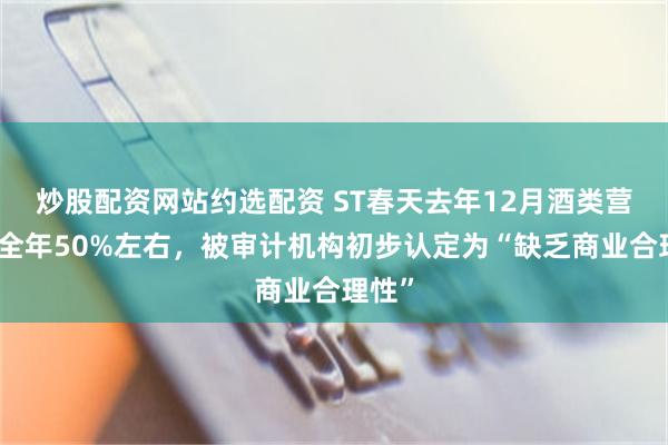 炒股配资网站约选配资 ST春天去年12月酒类营收占全年50%左右，被审计机构初步认定为“缺乏商业合理性”