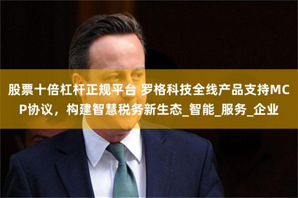 股票十倍杠杆正规平台 罗格科技全线产品支持MCP协议，构建智慧税务新生态_智能_服务_企业