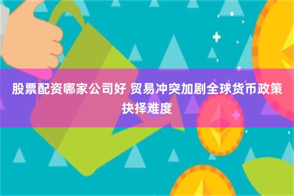 股票配资哪家公司好 贸易冲突加剧全球货币政策抉择难度