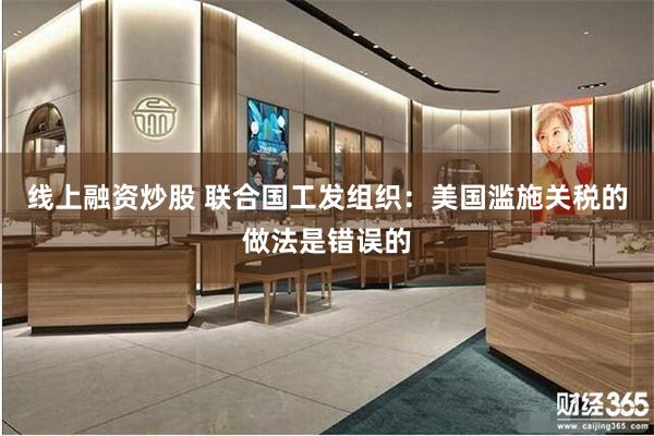 线上融资炒股 联合国工发组织：美国滥施关税的做法是错误的