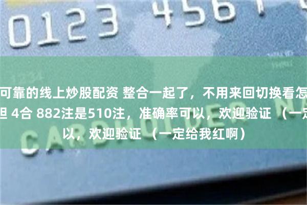可靠的线上炒股配资 整合一起了，不用来回切换看怎么做了，4胆 4合 882注是510注，准确率可以，欢迎验证 （一定给我红啊）