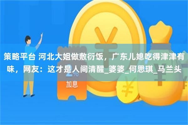 策略平台 河北大姐做敷衍饭，广东儿媳吃得津津有味，网友：这才是人间清醒_婆婆_何思琪_马兰头