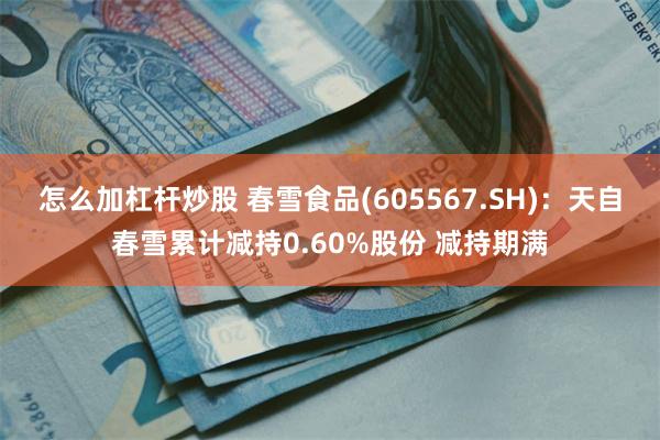 怎么加杠杆炒股 春雪食品(605567.SH)：天自春雪累计减持0.60%股份 减持期满