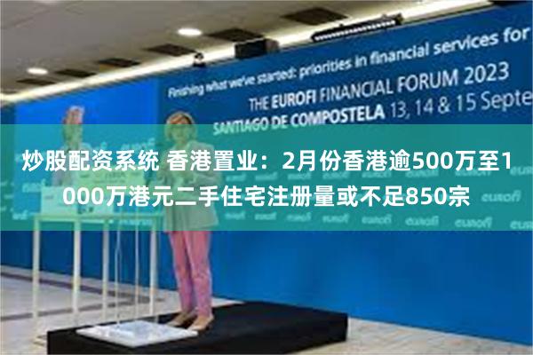 炒股配资系统 香港置业：2月份香港逾500万至1000万港元二手住宅注册量或不足850宗