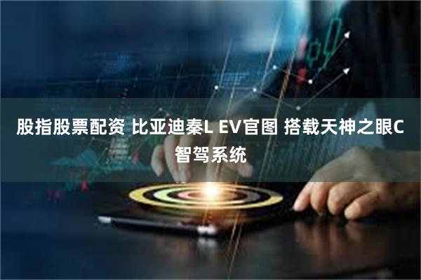 股指股票配资 比亚迪秦L EV官图 搭载天神之眼C智驾系统