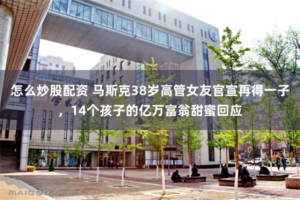 怎么炒股配资 马斯克38岁高管女友官宣再得一子，14个孩子的亿万富翁甜蜜回应