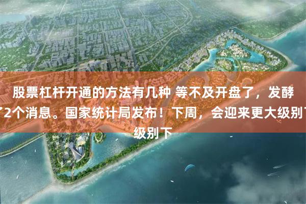股票杠杆开通的方法有几种 等不及开盘了，发酵了2个消息。国家统计局发布！下周，会迎来更大级别下