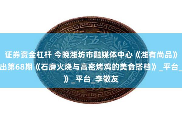 证券资金杠杆 今晚潍坊市融媒体中心《潍有尚品》栏目推出第68期《石磨火烧与高密烤鸡的美食搭档》_平台_李敬友