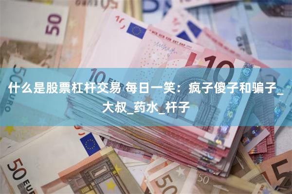 什么是股票杠杆交易 每日一笑：疯子傻子和骗子_大叔_药水_杆子