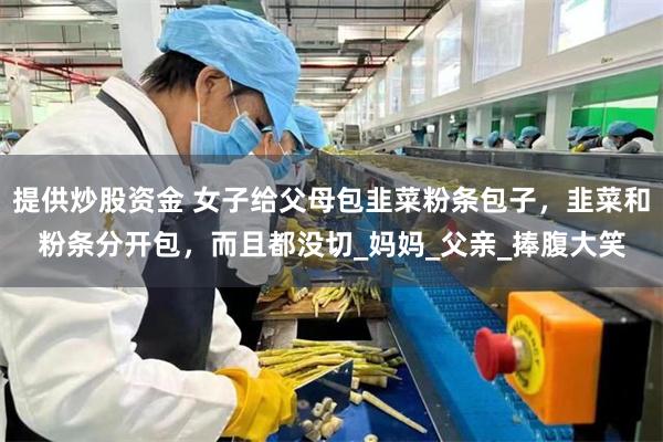 提供炒股资金 女子给父母包韭菜粉条包子，韭菜和粉条分开包，而且都没切_妈妈_父亲_捧腹大笑