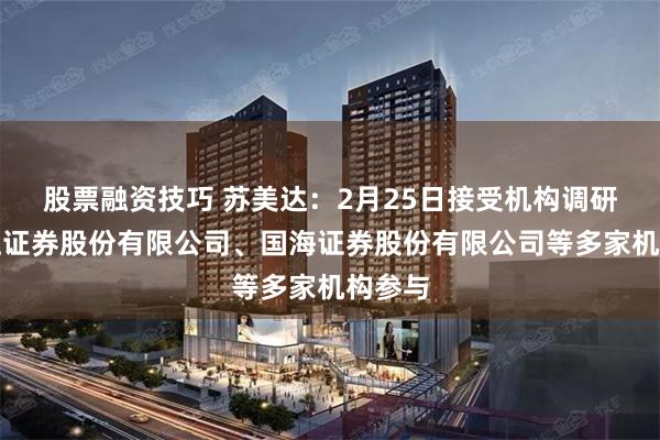 股票融资技巧 苏美达：2月25日接受机构调研，长江证券股份有限公司、国海证券股份有限公司等多家机构参与