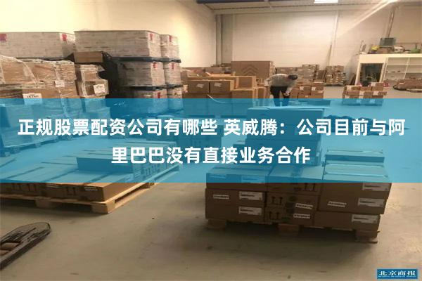 正规股票配资公司有哪些 英威腾：公司目前与阿里巴巴没有直接业务合作