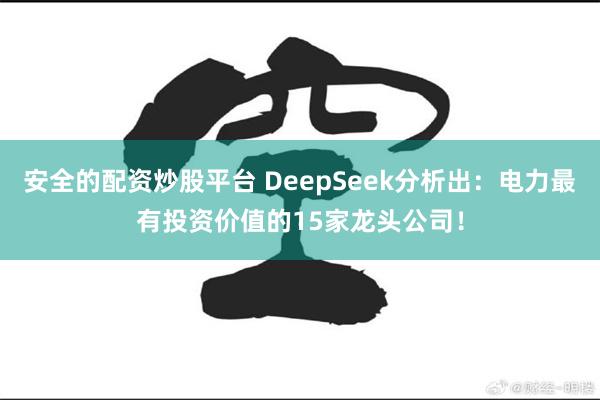安全的配资炒股平台 DeepSeek分析出：电力最有投资价值的15家龙头公司！