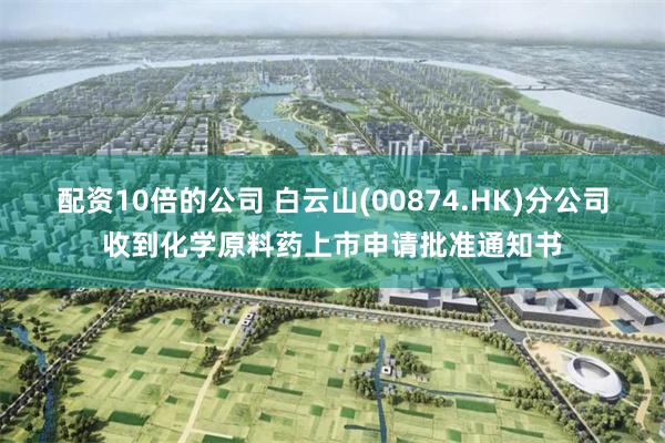 配资10倍的公司 白云山(00874.HK)分公司收到化学原料药上市申请批准通知书
