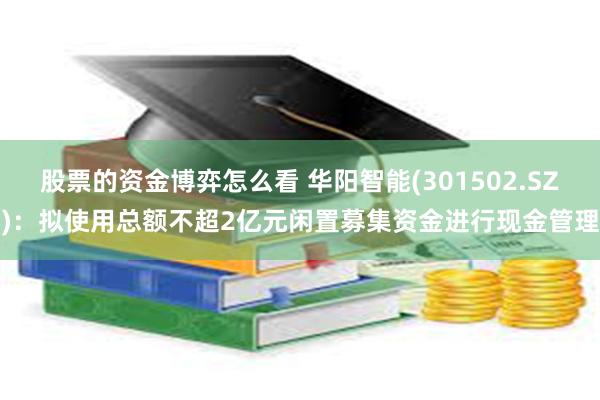 股票的资金博弈怎么看 华阳智能(301502.SZ)：拟使用总额不超2亿元闲置募集资金进行现金管理