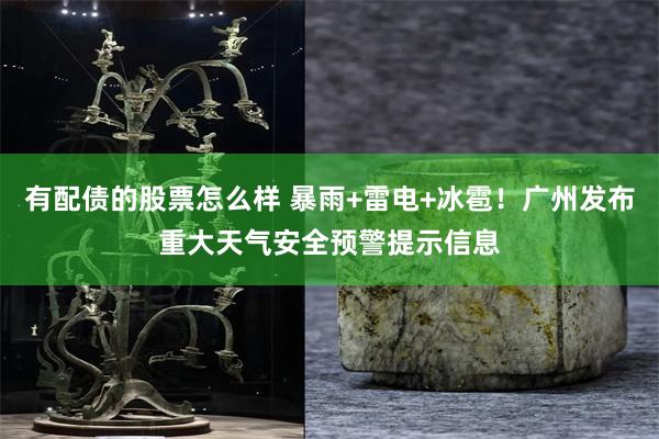 有配债的股票怎么样 暴雨+雷电+冰雹！广州发布重大天气安全预警提示信息