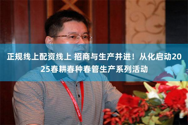 正规线上配资线上 招商与生产并进！从化启动2025春耕春种春管生产系列活动