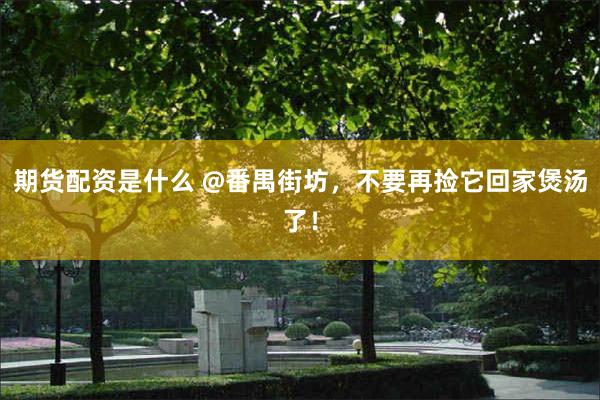 期货配资是什么 @番禺街坊，不要再捡它回家煲汤了！
