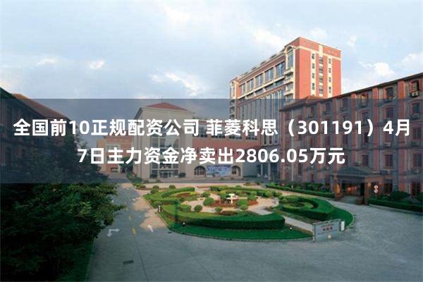 全国前10正规配资公司 菲菱科思（301191）4月7日主力资金净卖出2806.05万元