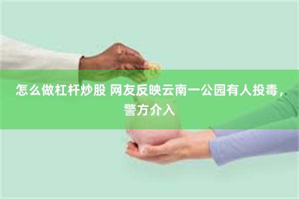 怎么做杠杆炒股 网友反映云南一公园有人投毒，警方介入