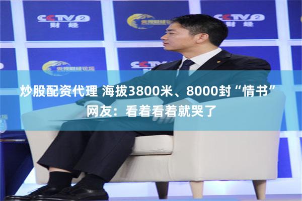 炒股配资代理 海拔3800米、8000封“情书” 网友：看着看着就哭了