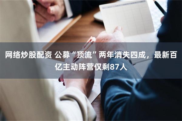 网络炒股配资 公募“顶流”两年消失四成，最新百亿主动阵营仅剩87人