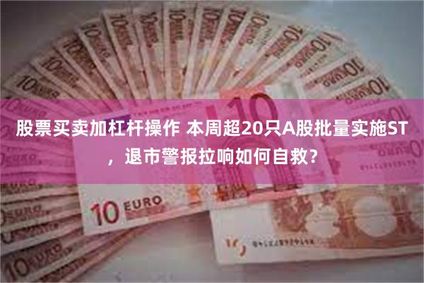 股票买卖加杠杆操作 本周超20只A股批量实施ST，退市警报拉响如何自救？