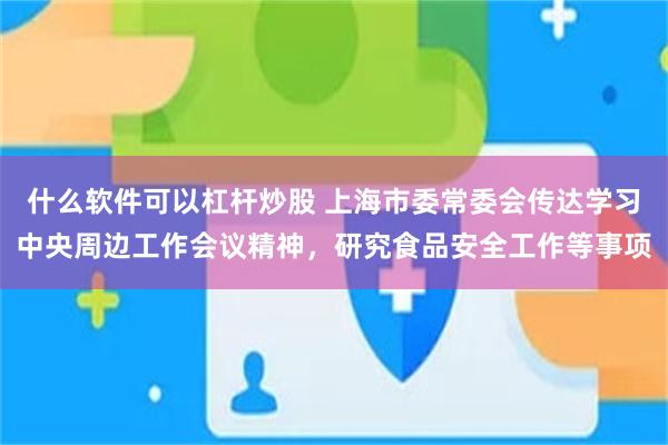 什么软件可以杠杆炒股 上海市委常委会传达学习中央周边工作会议精神，研究食品安全工作等事项