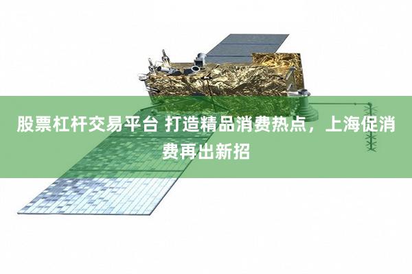 股票杠杆交易平台 打造精品消费热点，上海促消费再出新招