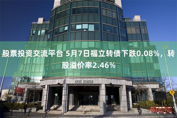 股票投资交流平台 5月7日福立转债下跌0.08%，转股溢价率2.46%