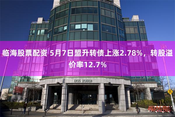 临海股票配资 5月7日盟升转债上涨2.78%，转股溢价率12.7%