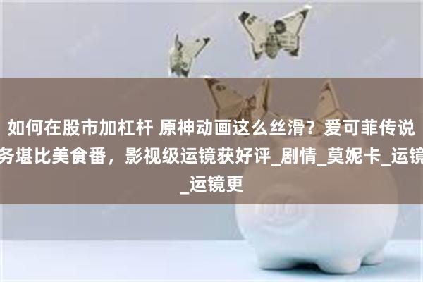 如何在股市加杠杆 原神动画这么丝滑？爱可菲传说任务堪比美食番，影视级运镜获好评_剧情_莫妮卡_运镜更