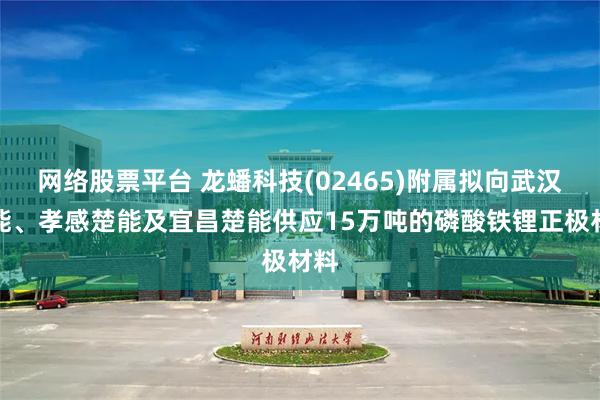 网络股票平台 龙蟠科技(02465)附属拟向武汉楚能、孝感楚能及宜昌楚能供应15万吨的磷酸铁锂正极材料
