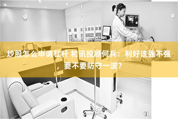 炒股怎么申请杠杆 和讯投顾何兵：利好该强不强，要不要防守一波？