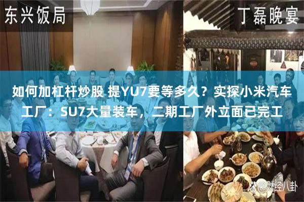 如何加杠杆炒股 提YU7要等多久？实探小米汽车工厂：SU7大量装车，二期工厂外立面已完工