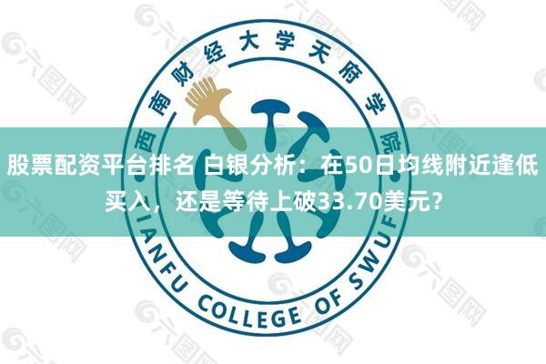股票配资平台排名 白银分析：在50日均线附近逢低买入，还是等待上破33.70美元？