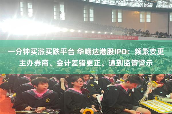 一分钟买涨买跌平台 华曦达港股IPO：频繁变更主办券商、会计差错更正、遭到监管警示