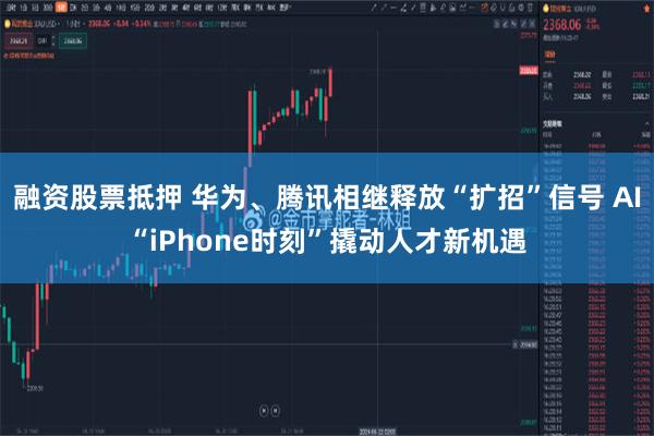 融资股票抵押 华为、腾讯相继释放“扩招”信号 AI“iPhone时刻”撬动人才新机遇