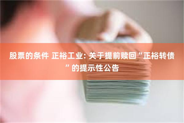 股票的条件 正裕工业: 关于提前赎回“正裕转债”的提示性公告