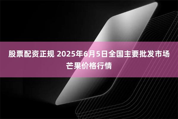 股票配资正规 2025年6月5日全国主要批发市场芒果价格行情