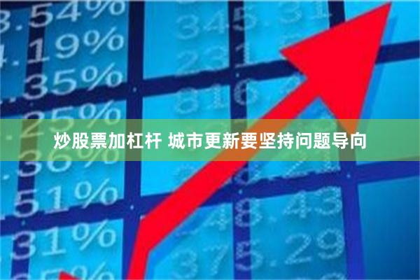 炒股票加杠杆 城市更新要坚持问题导向
