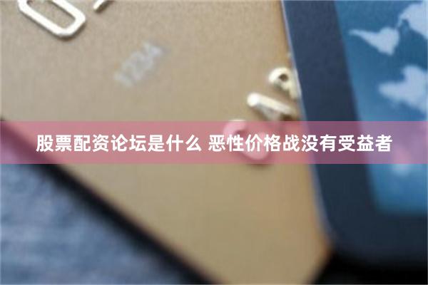 股票配资论坛是什么 恶性价格战没有受益者