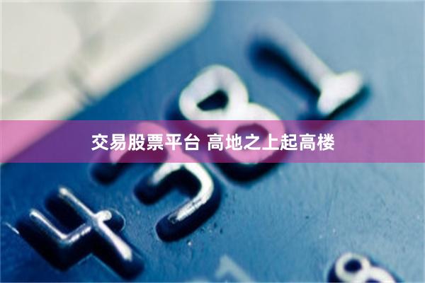 交易股票平台 高地之上起高楼