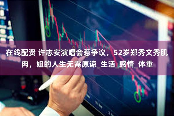 在线配资 许志安演唱会惹争议，52岁郑秀文秀肌肉，姐的人生无需原谅_生活_感情_体重