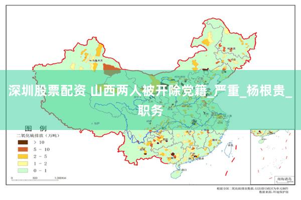 深圳股票配资 山西两人被开除党籍_严重_杨根贵_职务