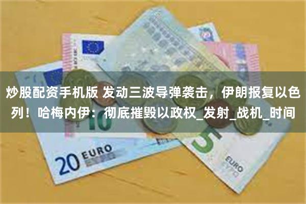 炒股配资手机版 发动三波导弹袭击，伊朗报复以色列！哈梅内伊：彻底摧毁以政权_发射_战机_时间