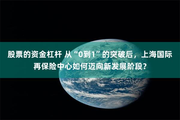 股票的资金杠杆 从“0到1”的突破后，上海国际再保险中心如何迈向新发展阶段？