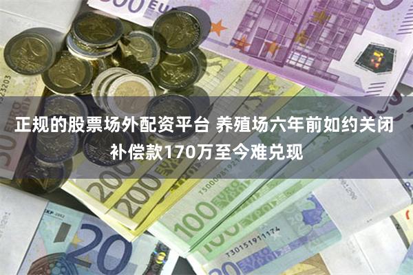 正规的股票场外配资平台 养殖场六年前如约关闭 补偿款170万至今难兑现